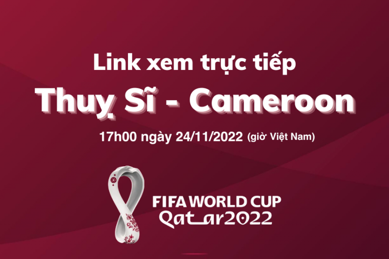 Link xem trực tiếp World Cup 2022 trận Thụy Sĩ - Cameroon 17h00 hôm nay 24/11